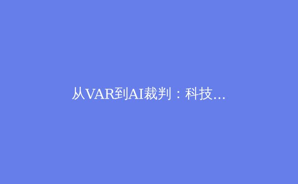 从VAR到AI裁判：科技如何重塑现代体育竞技的公平与争议 - 2